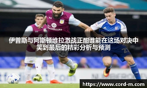伊普斯与阿斯顿维拉激战正酣谁能在这场对决中笑到最后的精彩分析与预测