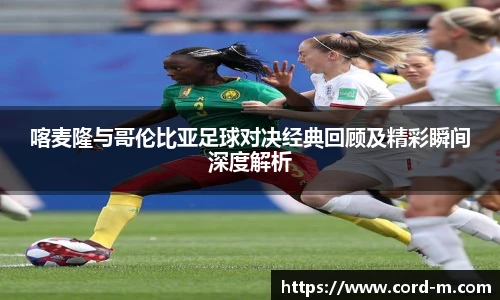 喀麦隆与哥伦比亚足球对决经典回顾及精彩瞬间深度解析